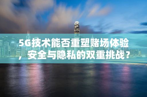 5G技术能否重塑赌场体验，安全与隐私的双重挑战？