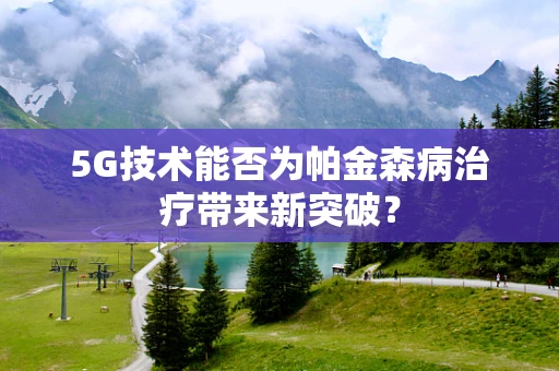 5G技术能否为帕金森病治疗带来新突破？