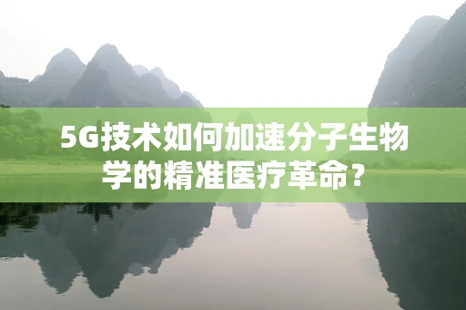 5G技术如何加速分子生物学的精准医疗革命？