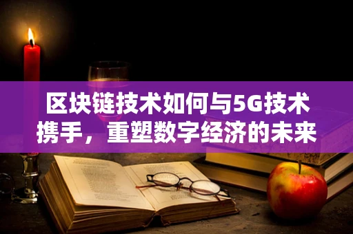 区块链技术如何与5G技术携手，重塑数字经济的未来？