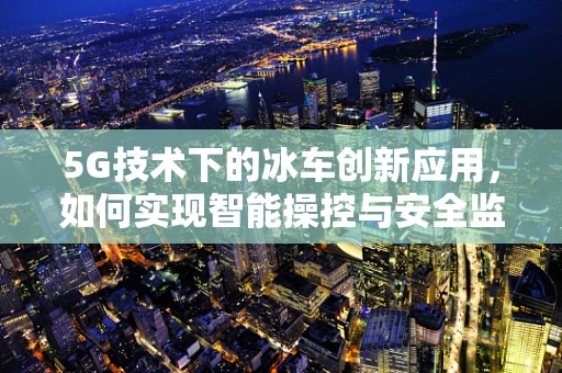 5G技术下的冰车创新应用，如何实现智能操控与安全监控？