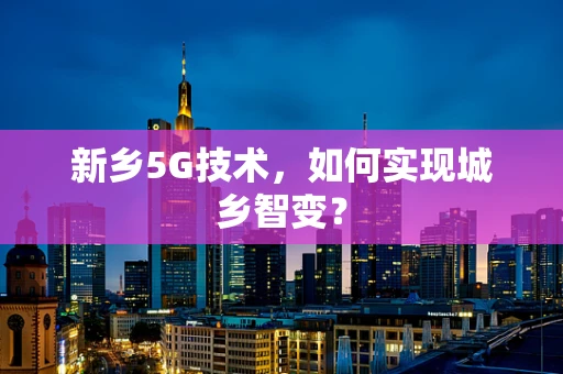 新乡5G技术，如何实现城乡智变？
