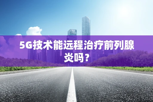 5G技术能远程治疗前列腺炎吗？