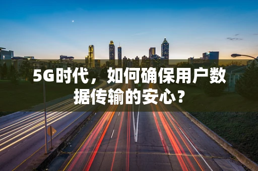 5G时代，如何确保用户数据传输的安心？
