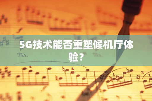 5G技术能否重塑候机厅体验？