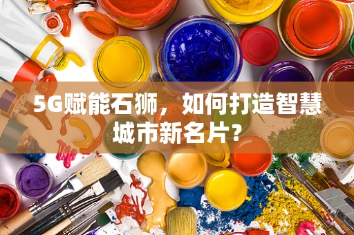 5G赋能石狮，如何打造智慧城市新名片？