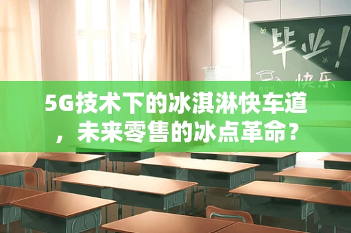 5G技术下的冰淇淋快车道，未来零售的冰点革命？