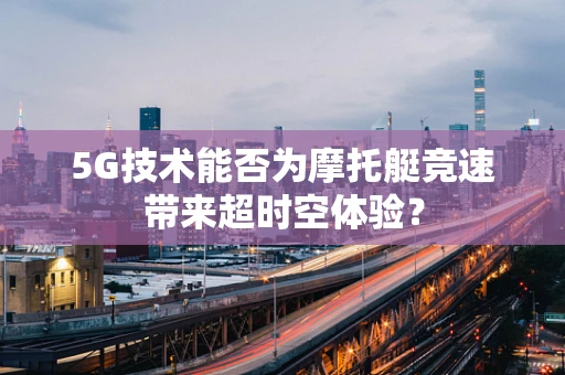 5G技术能否为摩托艇竞速带来超时空体验？
