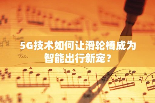 5G技术如何让滑轮椅成为智能出行新宠？