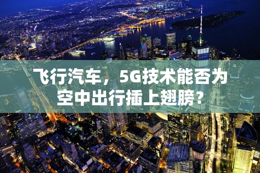 飞行汽车，5G技术能否为空中出行插上翅膀？