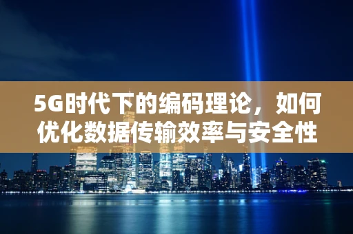 5G时代下的编码理论，如何优化数据传输效率与安全性？
