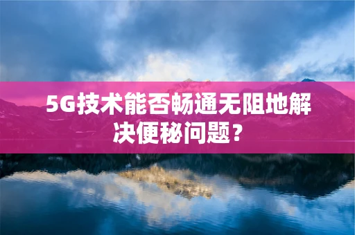 5G技术能否畅通无阻地解决便秘问题？