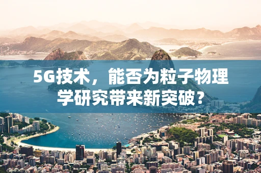 5G技术，能否为粒子物理学研究带来新突破？