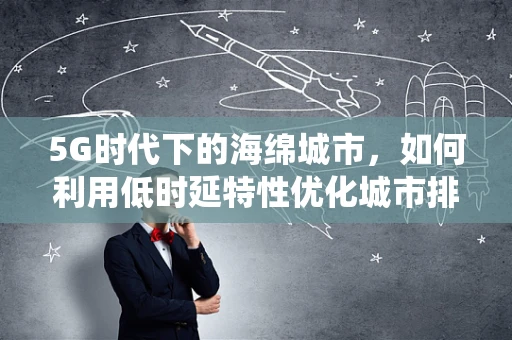 5G时代下的海绵城市，如何利用低时延特性优化城市排水系统？