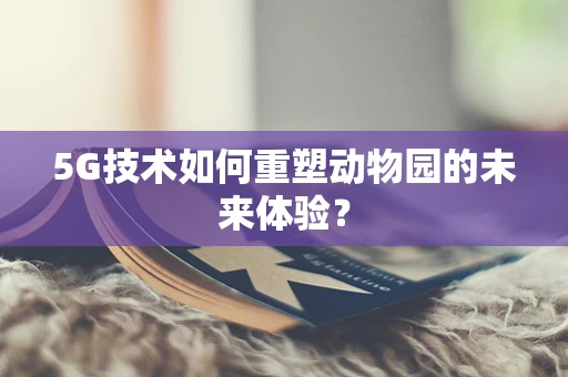 5G技术如何重塑动物园的未来体验？