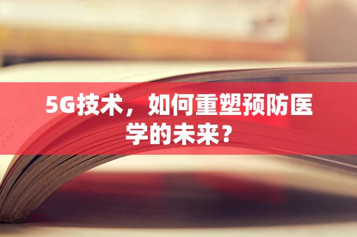 5G技术，如何重塑预防医学的未来？