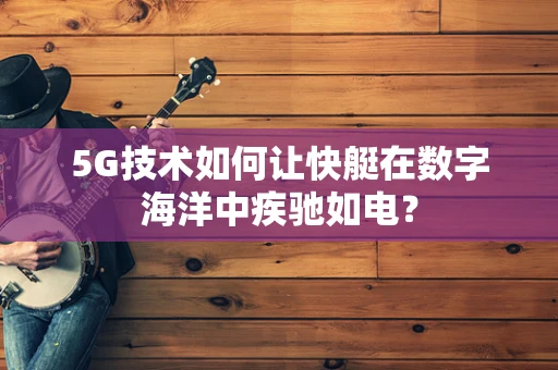 5G技术如何让快艇在数字海洋中疾驰如电？