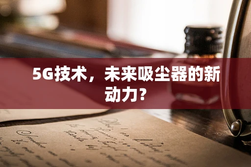 5G技术，未来吸尘器的新动力？