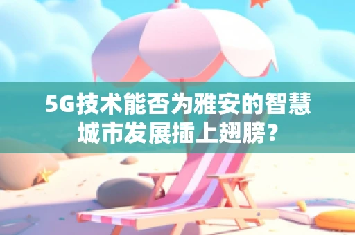 5G技术能否为雅安的智慧城市发展插上翅膀？