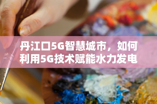 丹江口5G智慧城市，如何利用5G技术赋能水力发电与智慧管理？