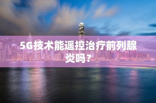 5G技术能遥控治疗前列腺炎吗？