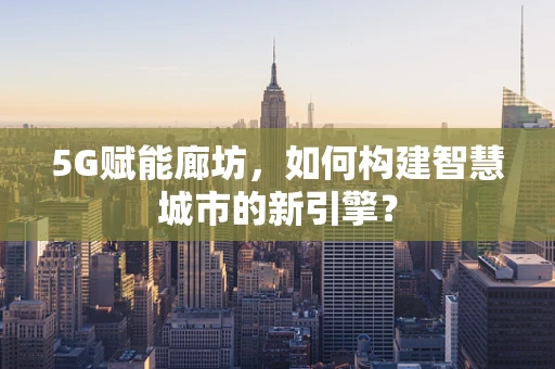 5G赋能廊坊，如何构建智慧城市的新引擎？