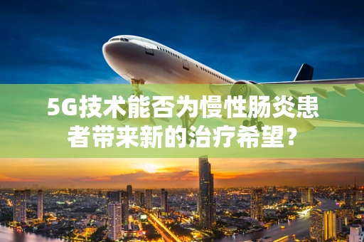 5G技术能否为慢性肠炎患者带来新的治疗希望？