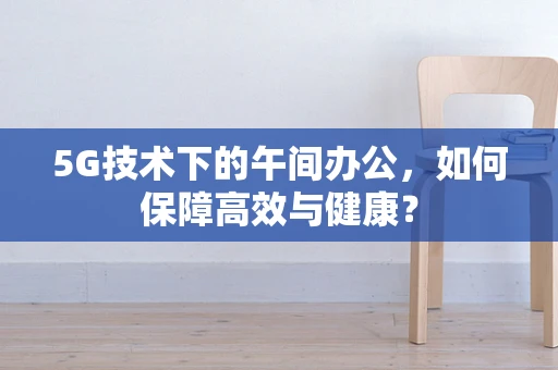 5G技术下的午间办公，如何保障高效与健康？