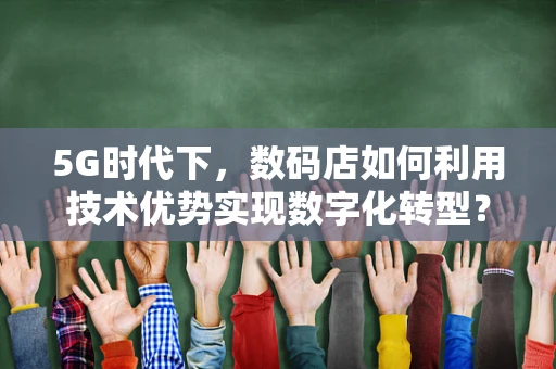5G时代下，数码店如何利用技术优势实现数字化转型？