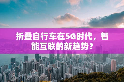 折叠自行车在5G时代，智能互联的新趋势？