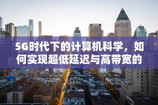 5G时代下的计算机科学，如何实现超低延迟与高带宽的完美融合？