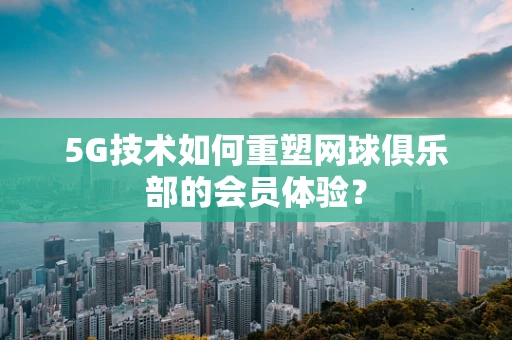 5G技术如何重塑网球俱乐部的会员体验？