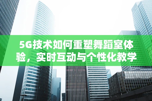 5G技术如何重塑舞蹈室体验，实时互动与个性化教学的未来？