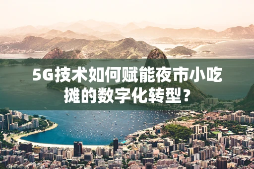 5G技术如何赋能夜市小吃摊的数字化转型？