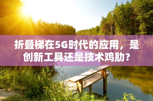 折叠梯在5G时代的应用，是创新工具还是技术鸡肋？