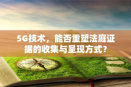 5G技术，能否重塑法庭证据的收集与呈现方式？