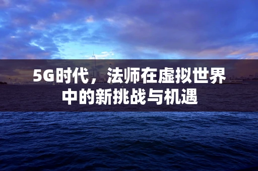 5G时代，法师在虚拟世界中的新挑战与机遇