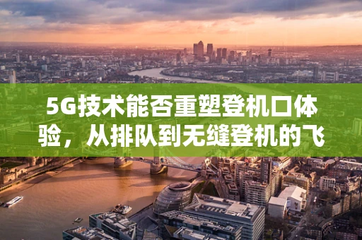 5G技术能否重塑登机口体验，从排队到无缝登机的飞跃？