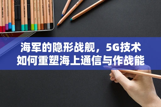 海军的隐形战舰，5G技术如何重塑海上通信与作战能力？