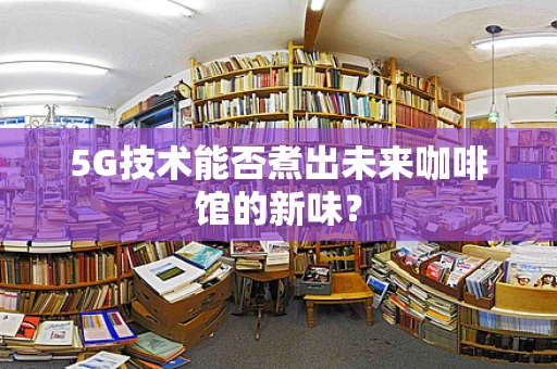 5G技术能否煮出未来咖啡馆的新味？