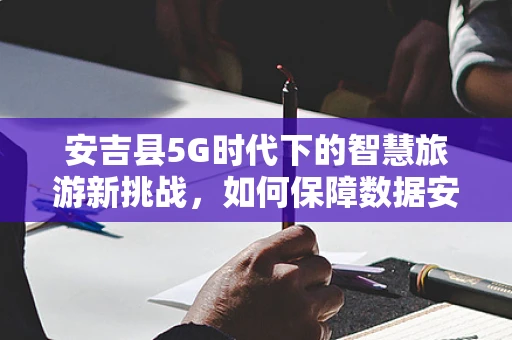 安吉县5G时代下的智慧旅游新挑战，如何保障数据安全与隐私？