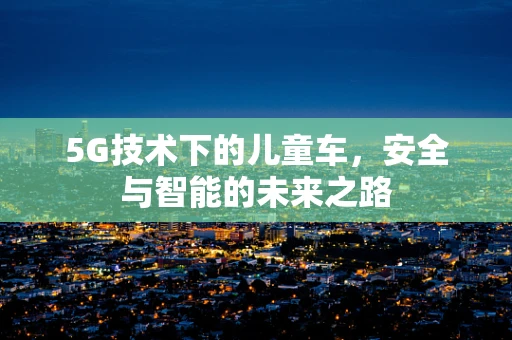 5G技术下的儿童车，安全与智能的未来之路