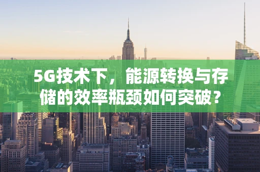 5G技术下，能源转换与存储的效率瓶颈如何突破？