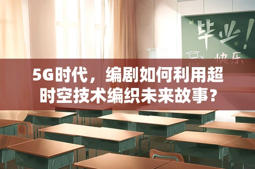 5G时代，编剧如何利用超时空技术编织未来故事？