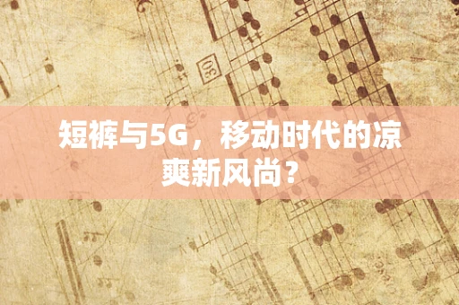 短裤与5G，移动时代的凉爽新风尚？