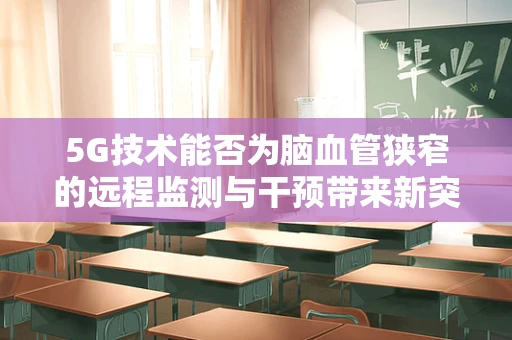 5G技术能否为脑血管狭窄的远程监测与干预带来新突破？