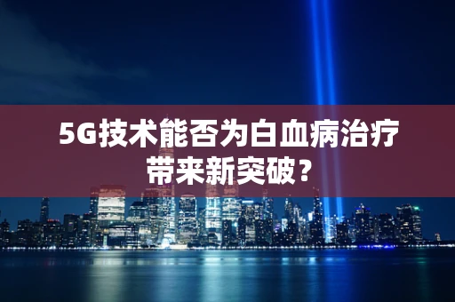 5G技术能否为白血病治疗带来新突破？