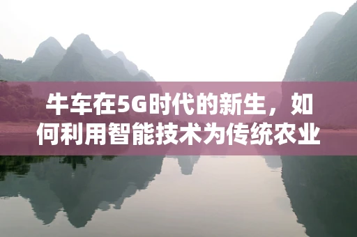 牛车在5G时代的新生，如何利用智能技术为传统农业赋能？