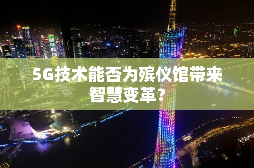 5G技术能否为殡仪馆带来智慧变革？