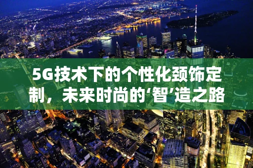 5G技术下的个性化颈饰定制，未来时尚的‘智’造之路？